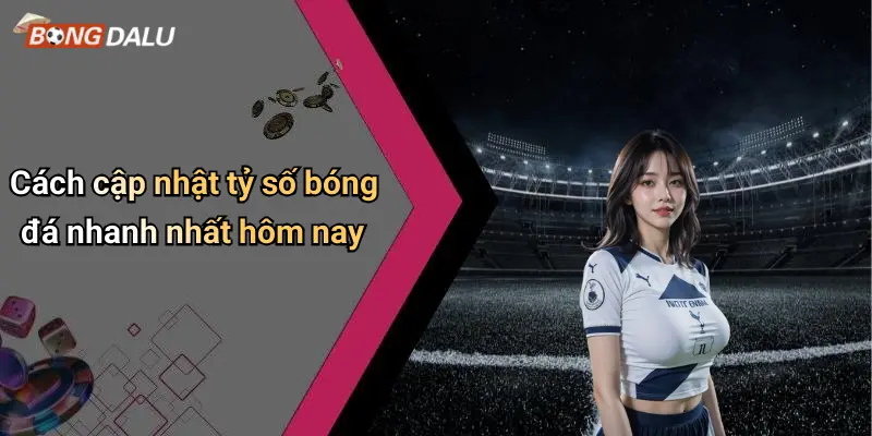 Cách cập nhật tỷ số bóng đá nhanh nhất hôm nay