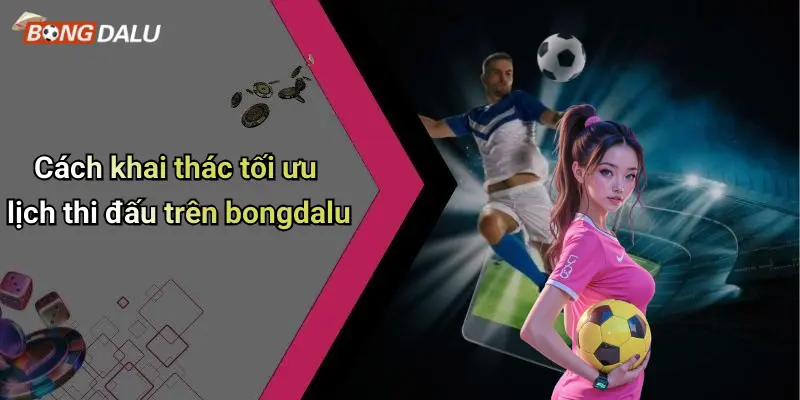Cách khai thác tối ưu lịch thi đấu trên bongdalu