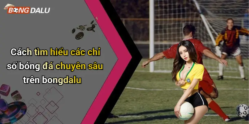 Cách tìm hiểu các chỉ số bóng đá chuyên sâu trên bongdalu