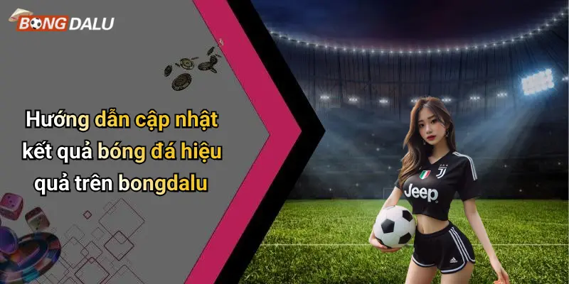 Hướng dẫn cập nhật kết quả bóng đá hiệu quả trên bongdalu