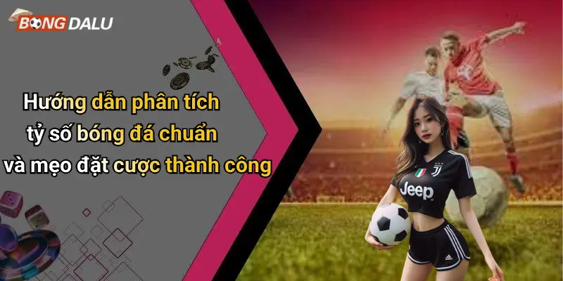 Hướng dẫn phân tích tỷ số bóng đá chuẩn và mẹo đặt cược thành công
