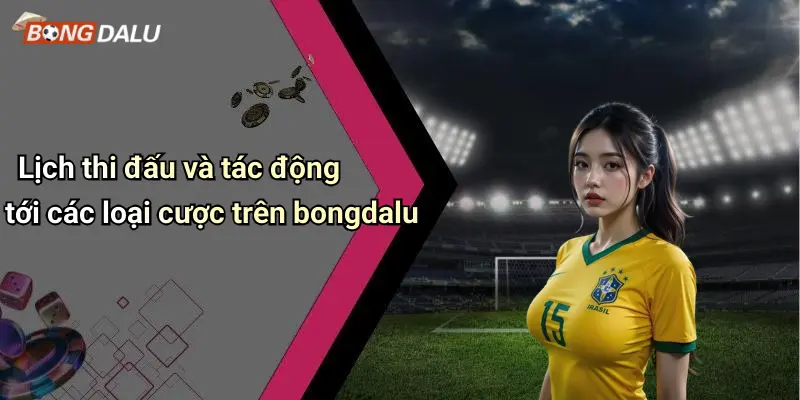 Lịch thi đấu và tác động tới các loại cược trên bongdalu
