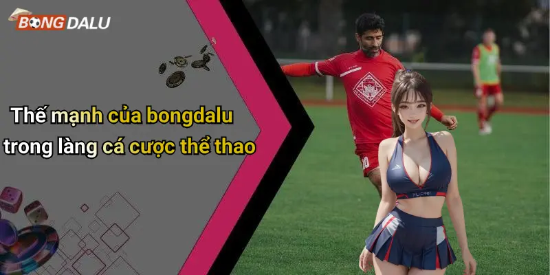 Bongdalu 67 Thế mạnh của bongdalu trong làng cá cược thể thao