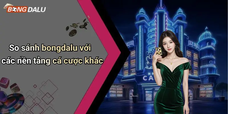 Bongdalu 72 So sánh bongdalu với các nền tảng cá cược khác